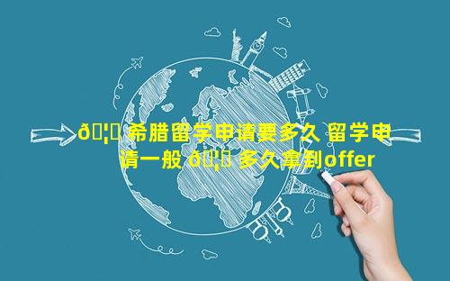 🦅 希腊留学申请要多久 留学申请一般 🦆 多久拿到offer